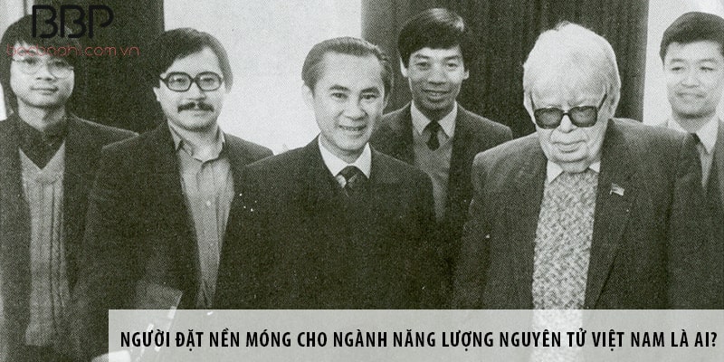 Người đặt nền móng cho ngành năng lượng nguyên tử Việt Nam là ai?